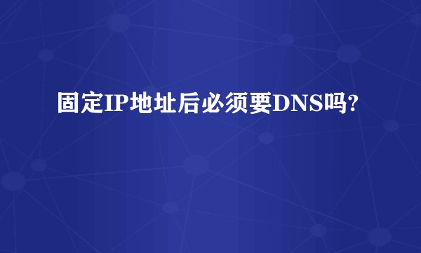 固定IP地址后必须要DNS吗?