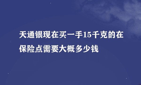 天通银现在买一手15千克的在保险点需要大概多少钱