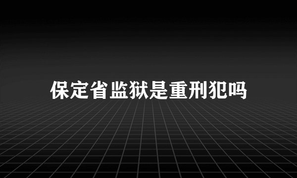 保定省监狱是重刑犯吗