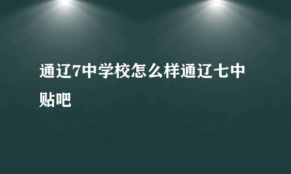 通辽7中学校怎么样通辽七中贴吧