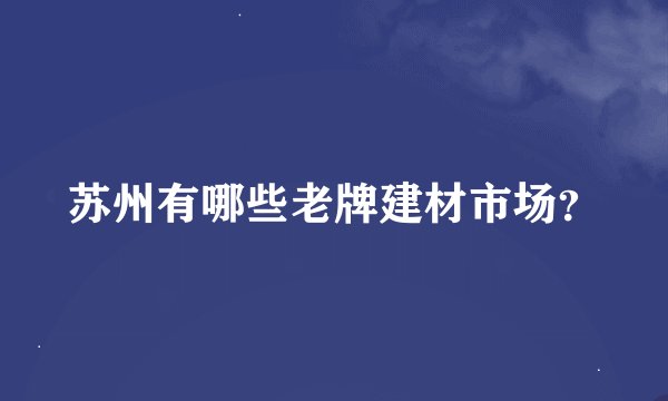 苏州有哪些老牌建材市场？