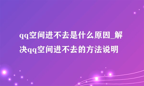 qq空间进不去是什么原因_解决qq空间进不去的方法说明