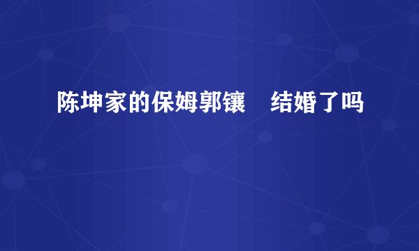 陈坤家的保姆郭镶镕结婚了吗