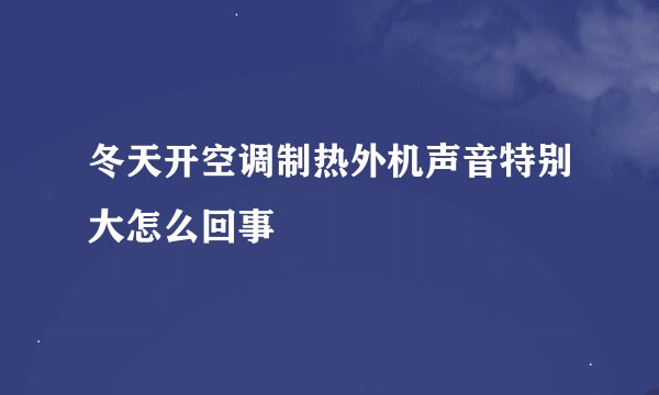 冬天开空调制热外机声音特别大怎么回事