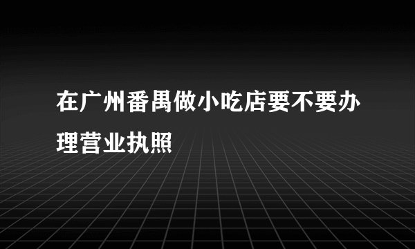 在广州番禺做小吃店要不要办理营业执照