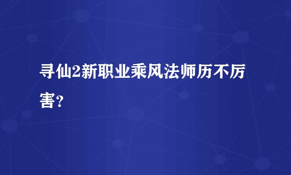 寻仙2新职业乘风法师历不厉害？
