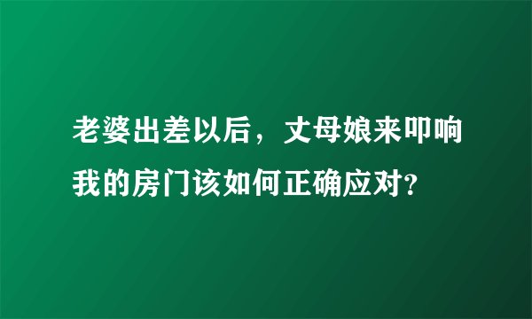 老婆出差以后，丈母娘来叩响我的房门该如何正确应对？