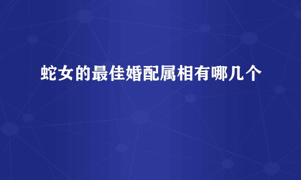 蛇女的最佳婚配属相有哪几个