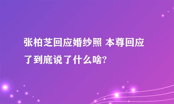 张柏芝回应婚纱照 本尊回应了到底说了什么啥?