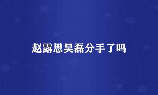 赵露思吴磊分手了吗