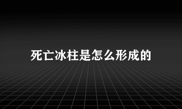 死亡冰柱是怎么形成的