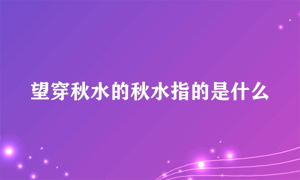 望穿秋水的秋水指的是什么