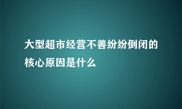 大型超市经营不善纷纷倒闭的核心原因是什么