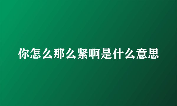 你怎么那么紧啊是什么意思