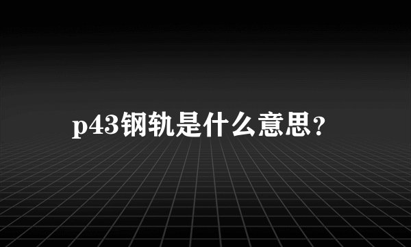 p43钢轨是什么意思？