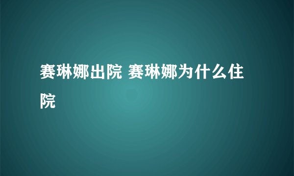 赛琳娜出院 赛琳娜为什么住院