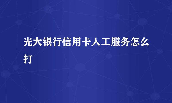 光大银行信用卡人工服务怎么打