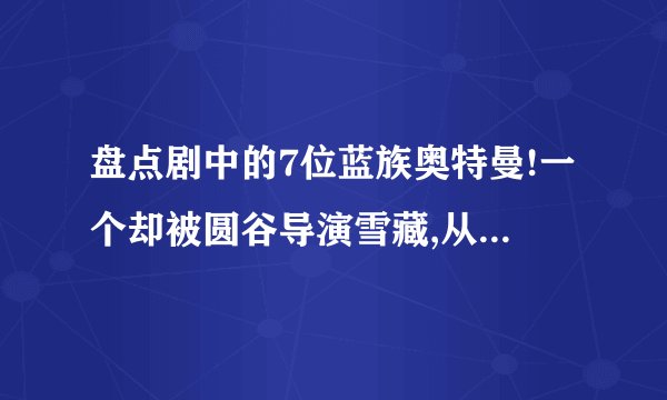 盘点剧中的7位蓝族奥特曼!一个却被圆谷导演雪藏,从未登场过?