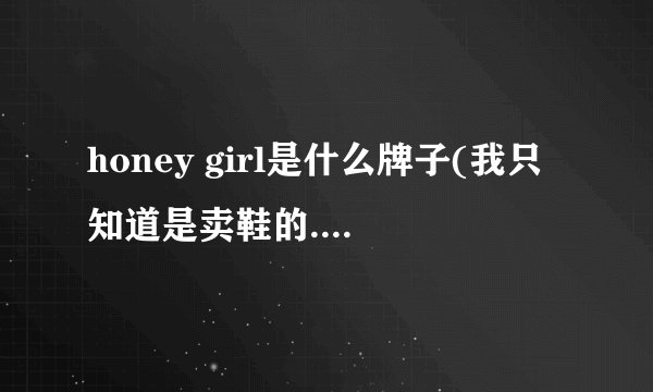 honey girl是什么牌子(我只知道是卖鞋的.拍拍看中他们家一双鞋)...福州有这牌子的专柜吗