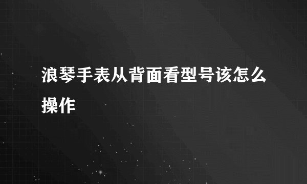 浪琴手表从背面看型号该怎么操作