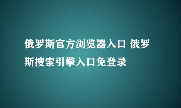 俄罗斯官方浏览器入口 俄罗斯搜索引擎入口免登录