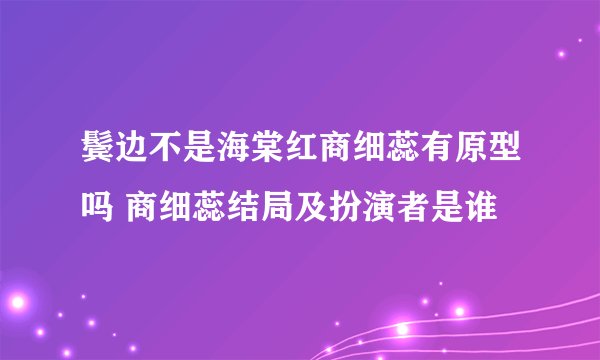 鬓边不是海棠红商细蕊有原型吗 商细蕊结局及扮演者是谁