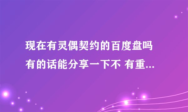 现在有灵偶契约的百度盘吗 有的话能分享一下不 有重谢（不要压缩包 能清晰一点最好有字幕）