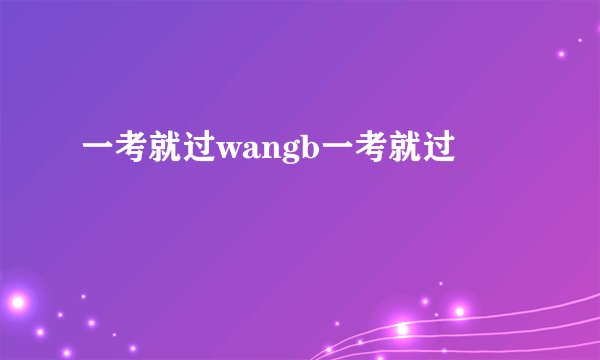一考就过wangb一考就过