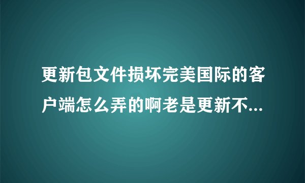更新包文件损坏完美国际的客户端怎么弄的啊老是更新不了,昨天还能完