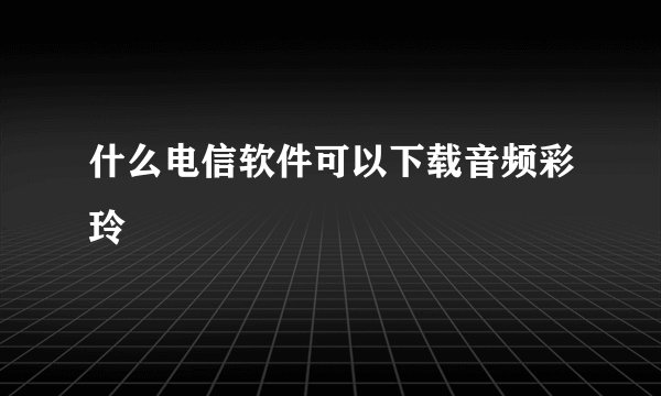 什么电信软件可以下载音频彩玲