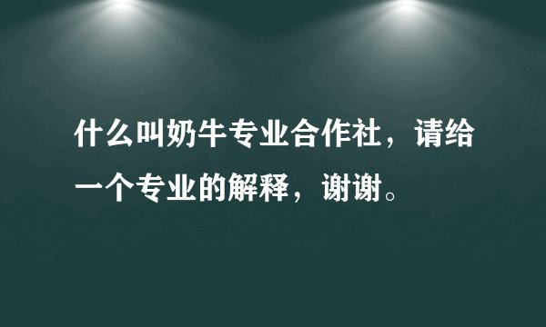 什么叫奶牛专业合作社，请给一个专业的解释，谢谢。