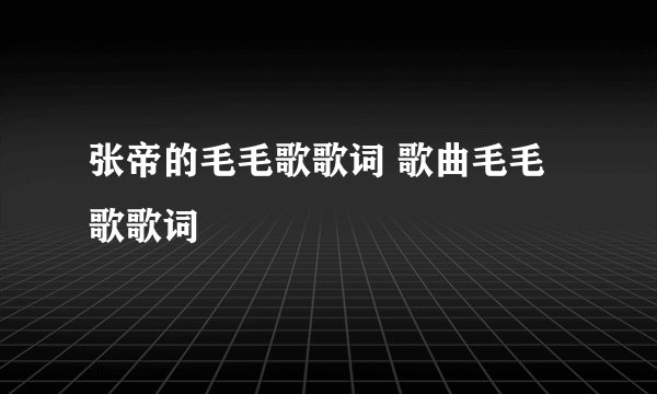 张帝的毛毛歌歌词 歌曲毛毛歌歌词