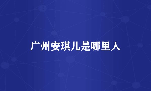 广州安琪儿是哪里人