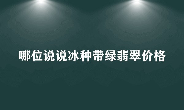 哪位说说冰种带绿翡翠价格