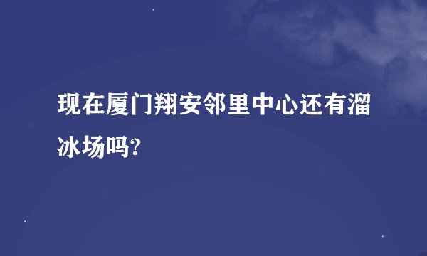现在厦门翔安邻里中心还有溜冰场吗?