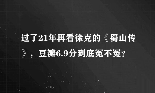 过了21年再看徐克的《蜀山传》，豆瓣6.9分到底冤不冤？