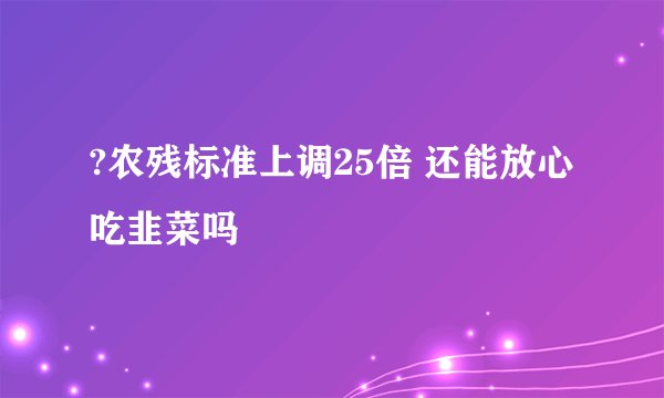 ?农残标准上调25倍 还能放心吃韭菜吗
