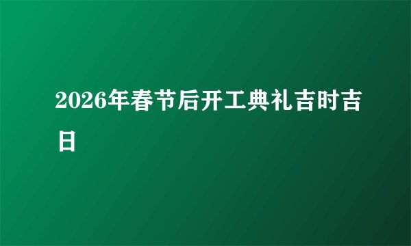 2026年春节后开工典礼吉时吉日