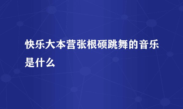 快乐大本营张根硕跳舞的音乐是什么
