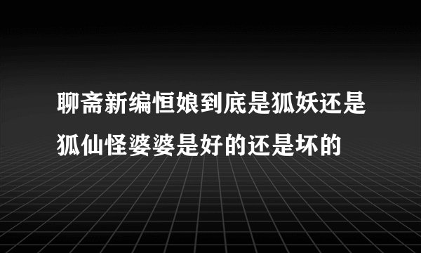 聊斋新编恒娘到底是狐妖还是狐仙怪婆婆是好的还是坏的