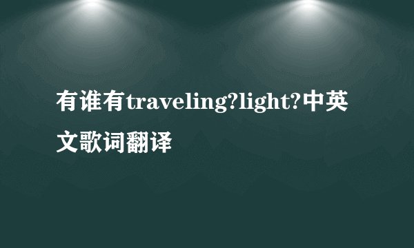 有谁有traveling?light?中英文歌词翻译