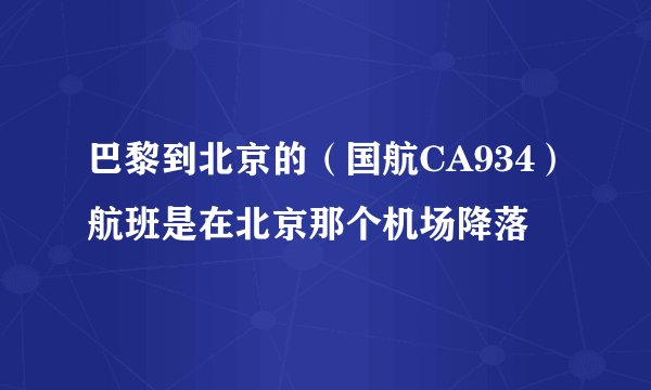 巴黎到北京的(国航CA934)航班是在北京那个机场降落