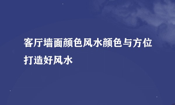客厅墙面颜色风水颜色与方位打造好风水