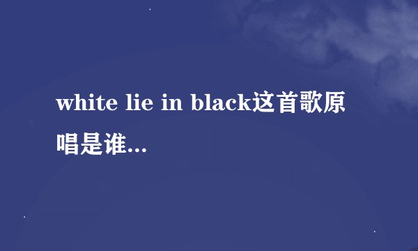 white lie in black这首歌原唱是谁?歌词是什么?