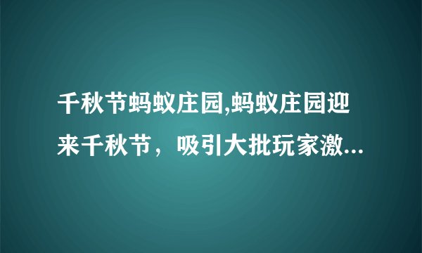 千秋节蚂蚁庄园,蚂蚁庄园迎来千秋节，吸引大批玩家激情互动！