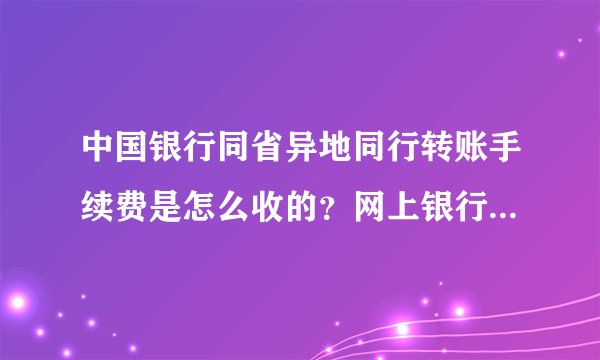 中国银行同省异地同行转账手续费是怎么收的？网上银行怎么收？