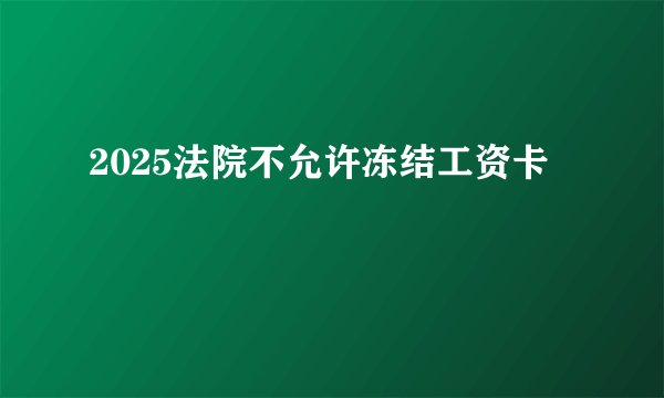 2025法院不允许冻结工资卡