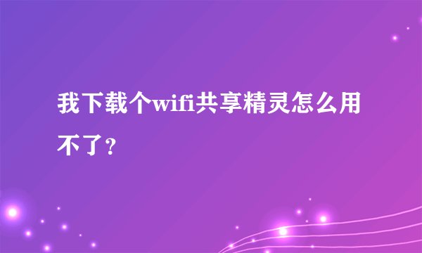 我下载个wifi共享精灵怎么用不了？