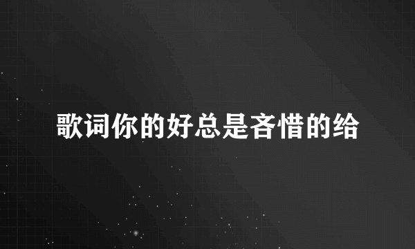 歌词你的好总是吝惜的给