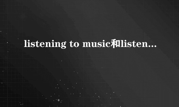 listening to music和listen to music的区别以及各自用法